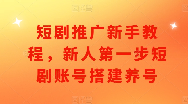 短剧推广新手教程，新人第一步短剧账号搭建养号-优优云网创
