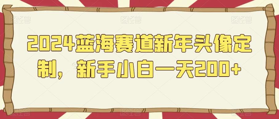 2024蓝海赛道新年头像定制，新手小白一天200+-优优云网创