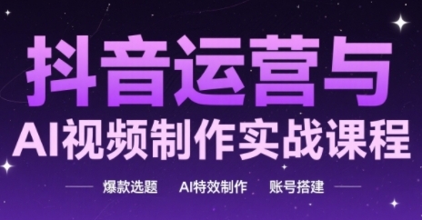 抖音运营与AI视频制作实战课程，爆款选题-AI特效制作-账号搭建-优优云网创
