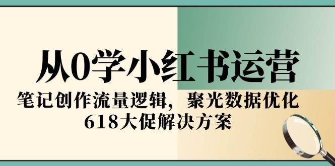 从0学小红书运营，笔记创作流量逻辑，聚光数据优化，618大促解决方案-优优云网创