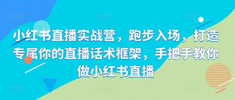 小红书直播实战营，跑步入场，打造专属你的直播话术框架，手把手教你做小红书直播-优优云网创