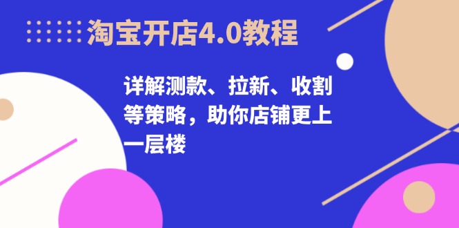 淘宝开店4.0教程，详解测款、拉新、收割等策略，助你店铺更上一层楼-优优云网创