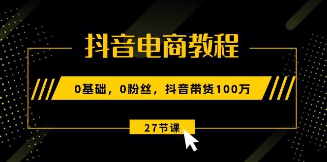 抖音电商教程：0基础，0粉丝，抖音带货100万(27节视频课-优优云网创