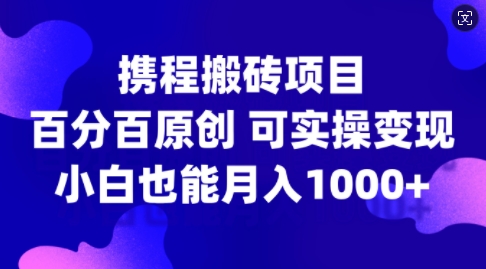 携程搬砖项目，百分百原创，可实操变现，新手小白月入1k+【揭秘】-优优云网创
