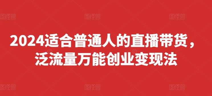 2024适合普通人的直播带货，泛流量万能创业变现法，上手快、落地快、起号快、变现快(更新8月)-优优云网创