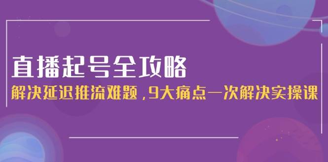 直播起号全攻略：解决延迟推流难题，9大痛点一次解决实操课-优优云网创