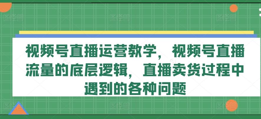 视频号直播运营教学，视频号直播流量的底层逻辑，直播卖货过程中遇到的各种问题-优优云网创