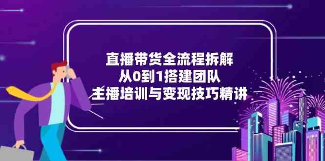 直播带货全流程拆解：从0到1搭建团队，主播培训与变现技巧精讲-优优云网创