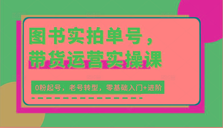 图书实拍单号，带货运营实操课：0粉起号，老号转型，零基础入门+进阶-优优云网创