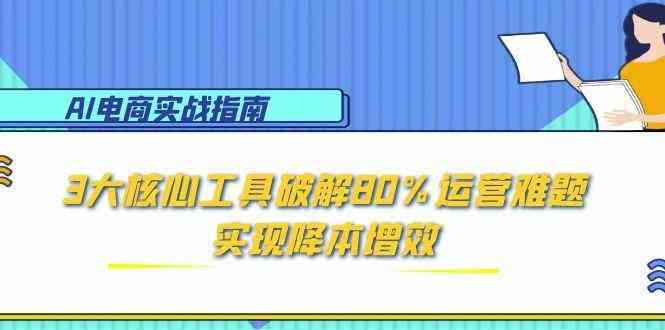AI电商实战指南：3大核心工具破解80%运营难题，实现降本增效-优优云网创