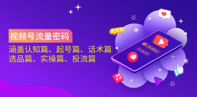 视频号流量密码：涵盖认知篇、起号篇、话术篇、选品篇、实操篇、投流篇-优优云网创