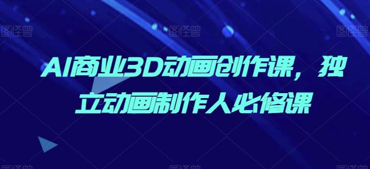 AI商业3D动画创作课，独立动画制作人必修课-优优云网创