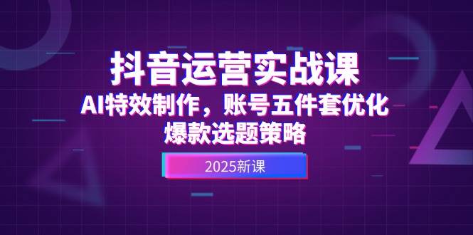 抖音运营实战课，AI特效制作，账号五件套优化，爆款选题策略-优优云网创