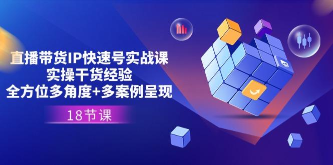 直播带货IP快速号实战课，实操干货经验+全方位多角度+多案例呈现(18节-优优云网创