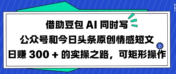 借助豆包AI同时写公众号和今日头条原创情感短文日入3张的实操之路，可矩形操作-优优云网创