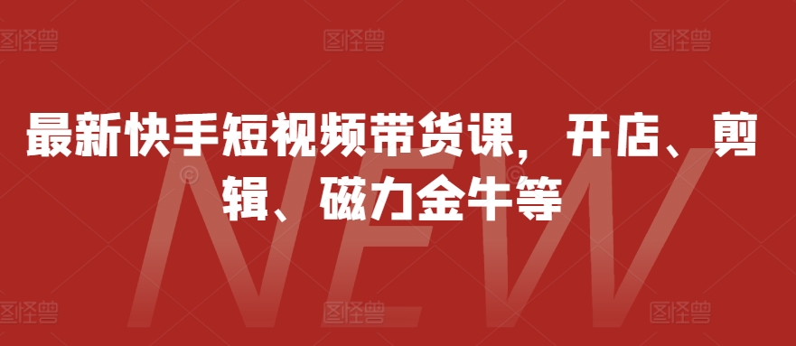 最新快手短视频带货课，开店、剪辑、磁力金牛等-优优云网创