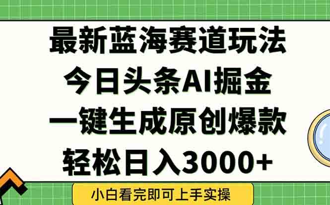 （15072期）今日头条2025年最新蓝海玩法，一键生成爆款，轻松实现矩阵日入3000+-优优云网创