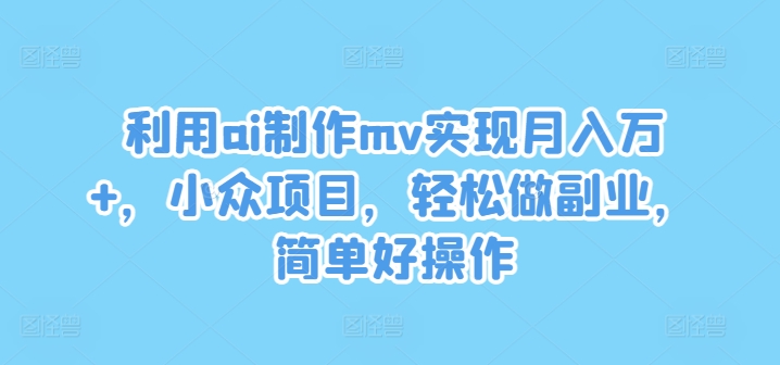 利用ai制作mv实现月入万+，小众项目，轻松做副业，简单好操作【揭秘】-优优云网创