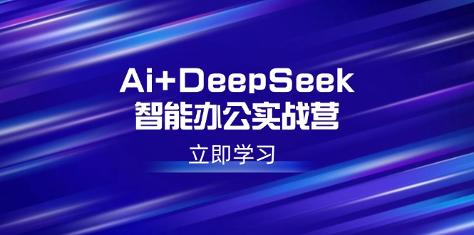 Ai+DeepSeek智能办公实战营：解锁AI写作、设计、PPT等高薪技能-优优云网创