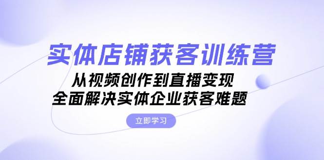 实体店铺获客特训营：从视频创作到直播变现，全面解决实体企业获客难题-优优云网创