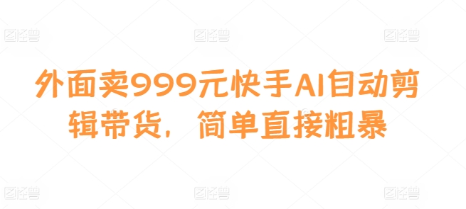 外面卖999元快手AI自动剪辑带货，简单直接粗暴-优优云网创