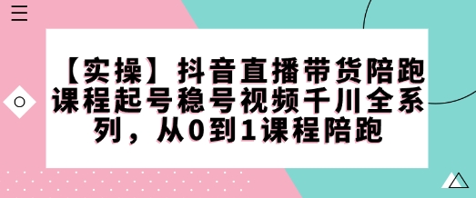 【实操】抖音直播带货陪跑课程起号稳号视频千川全系列，从0到1课程陪跑-优优云网创