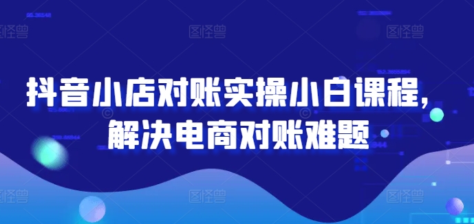 抖音小店对账实操小白课程，解决电商对账难题-优优云网创
