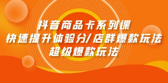(9988期)抖音商品卡系列课：快速提升体验分/店群爆款玩法/超级爆款玩法-优优云网创