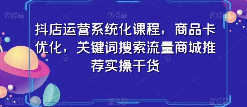 抖店运营系统化课程，商品卡优化，关键词搜索流量商城推荐实操干货-优优云网创
