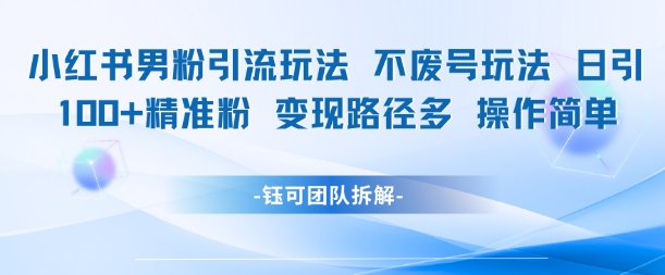 小红书男粉引流玩法不废号玩法日引100男粉变现路径多操作简单-优优云网创