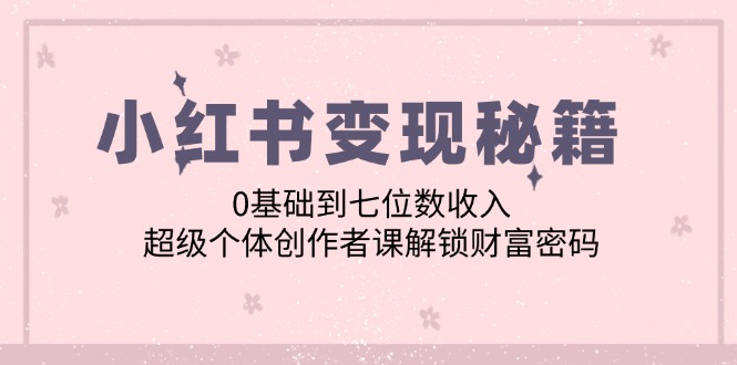 小红书变现秘籍：0基础到七位数收入，超级个体创作者课解锁财富密码-优优云网创