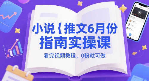 小说推文6月份指南实操课，看完视频教程，0粉就可做-优优云网创