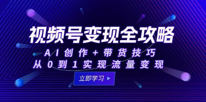 （15007期）视频号变现全攻略：AI创作+带货技巧，从0到1实现流量变现-优优云网创