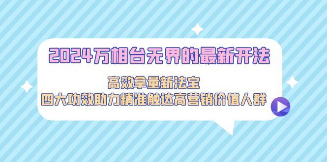 2024万相台无界的最新开法，高效拿量新法宝，四大功效助力精准触达高营…-优优云网创