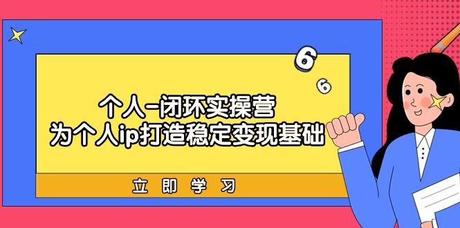 (9331期)个人-闭环实操营：为个人ip打造稳定变现基础，从价值定位/爆款打造/产品…-优优云网创