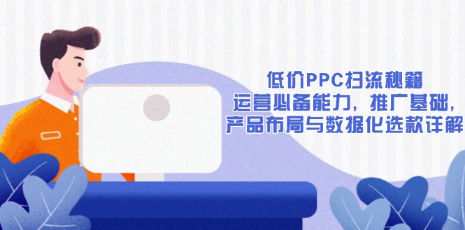 低价PPC扫流秘籍：运营必备能力, 推广基础, 产品布局与数据化选款详解-优优云网创