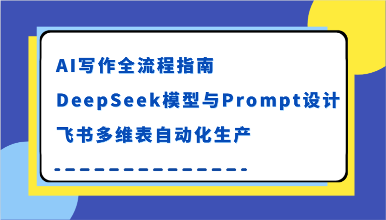 AI写作全流程指南，DeepSeek模型与Prompt设计，飞书多维表自动化生产-优优云网创