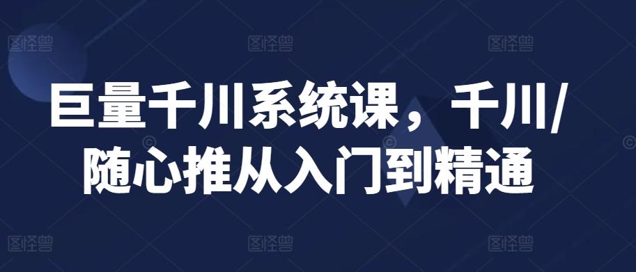 巨量千川系统课，千川/随心推从入门到精通-优优云网创
