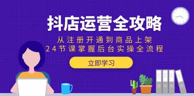 抖店运营全攻略：从注册开通到商品上架，24节课掌握后台实操全流程-优优云网创