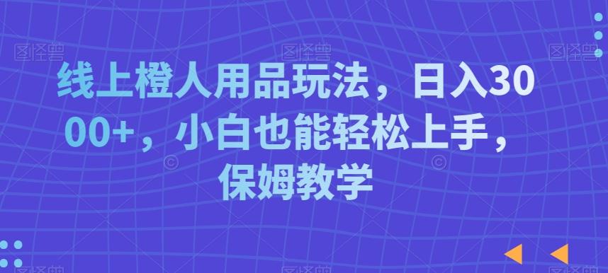 线上橙人用品玩法，日入3000+，小白也能轻松上手，保姆教学【揭秘】-优优云网创
