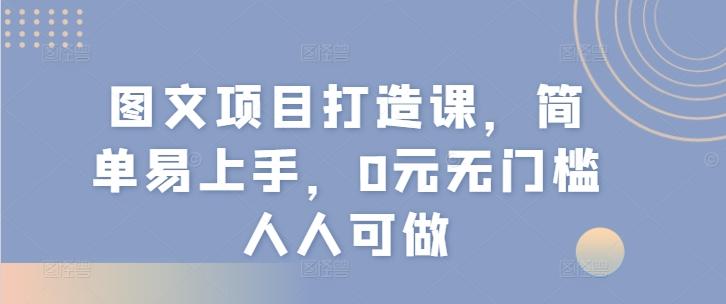 图文项目打造课，简单易上手，0元无门槛人人可做-优优云网创
