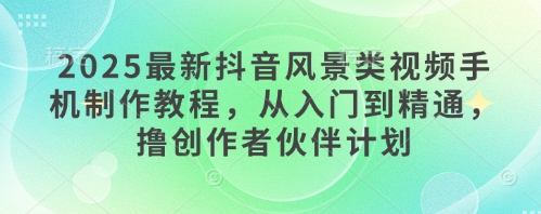 2025最新抖音风景类视频手机制作教程，从入门到精通，撸创作者伙伴计划-优优云网创