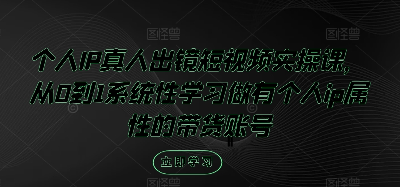 个人IP真人出镜短视频实操课，从0到1系统性学习做有个人ip属性的带货账号-优优云网创