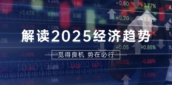 解读2025经济趋势、美股、A港股等资产前景判断，助您抢先布局未来投资-优优云网创