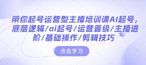 带你起号运营型主播培训课AI起号，底层逻辑/ai起号/运营晋级/主播进阶/基础操作/剪辑技巧-优优云网创