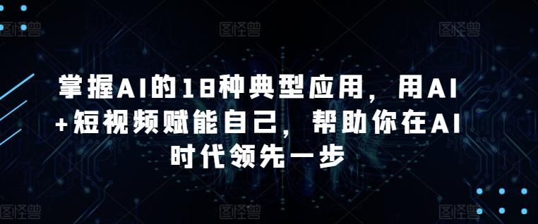 掌握AI的18种典型应用，用AI+短视频赋能自己，帮助你在AI时代领先一步-优优云网创