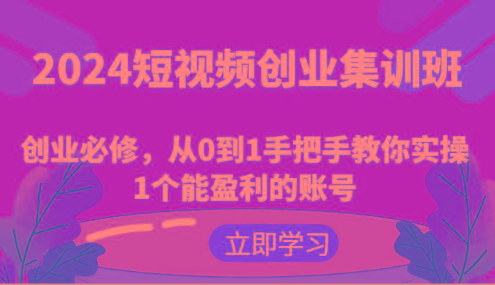2024短视频创业集训班：创业必修，从0到1手把手教你实操1个能盈利的账号-优优云网创