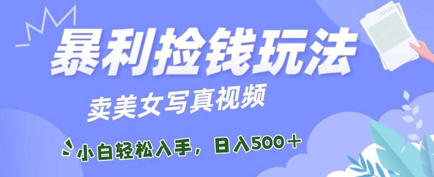 暴利捡钱玩法，卖美女写真视频，100%原创视频，小白轻松上手，单日收益500+-优优云网创