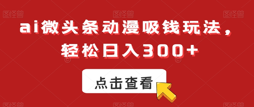 ai微头条动漫吸钱玩法，轻松日入300+【揭秘】-优优云网创