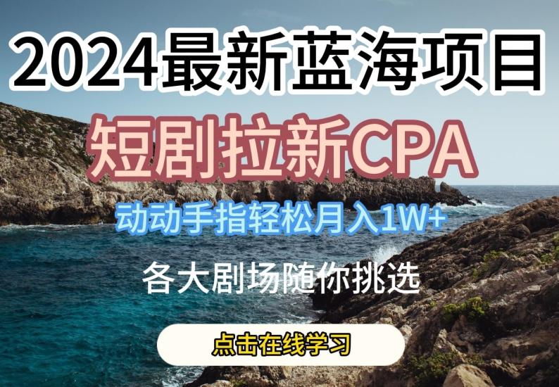 2024最新蓝海项日，短剧拉新CPA，动动手指轻松月入1W，全各大剧场随你挑选【揭秘】-优优云网创